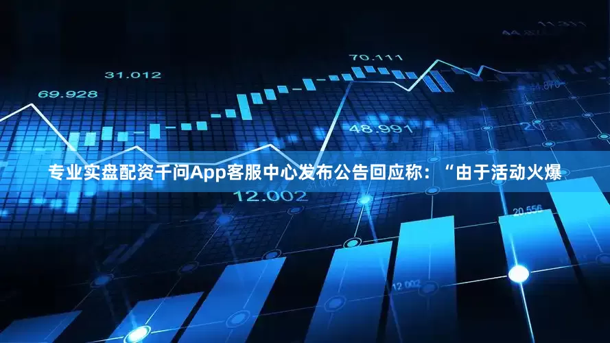 专业实盘配资千问App客服中心发布公告回应称：“由于活动火爆